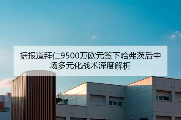 据报道拜仁9500万欧元签下哈弗茨后中场多元化战术深度解析