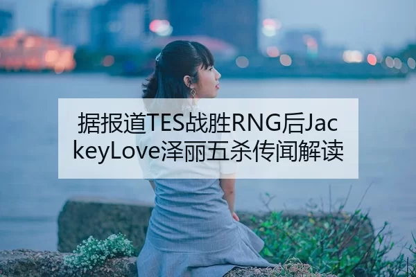 据报道TES战胜RNG后JackeyLove泽丽五杀传闻解读
