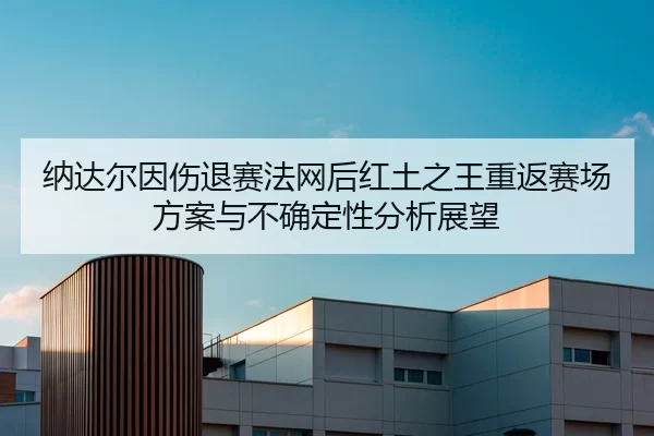 纳达尔因伤退赛法网后红土之王重返赛场方案与不确定性分析展望