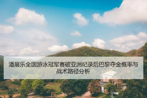 潘展乐全国游泳冠军赛破亚洲纪录后巴黎夺金概率与战术路径分析