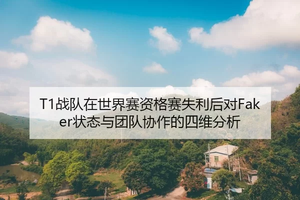 T1战队在世界赛资格赛失利后对Faker状态与团队协作的四维分析