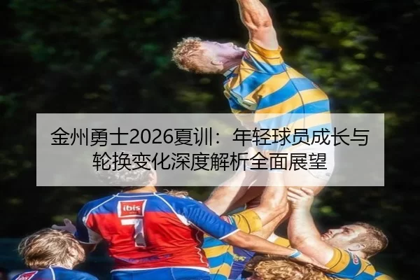 金州勇士2026夏训：年轻球员成长与轮换变化深度解析全面展望