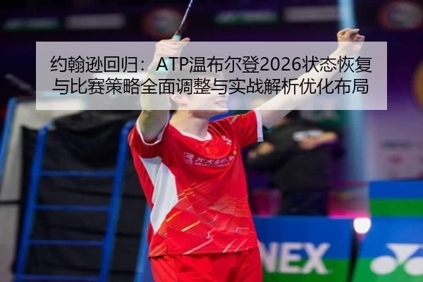约翰逊回归：ATP温布尔登2026状态恢复与比赛策略全面调整与实战解析优化布局