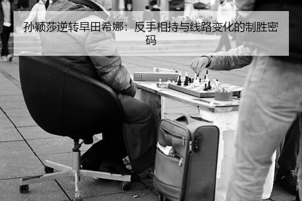 孙颖莎逆转早田希娜：反手相持与线路变化的制胜密码