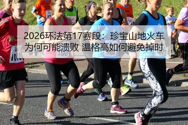 2026环法第17赛段：珍宝山地火车为何可能溃败 温格高如何避免掉时
