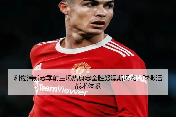 利物浦新赛季前三场热身赛全胜努涅斯场均一球激活战术体系