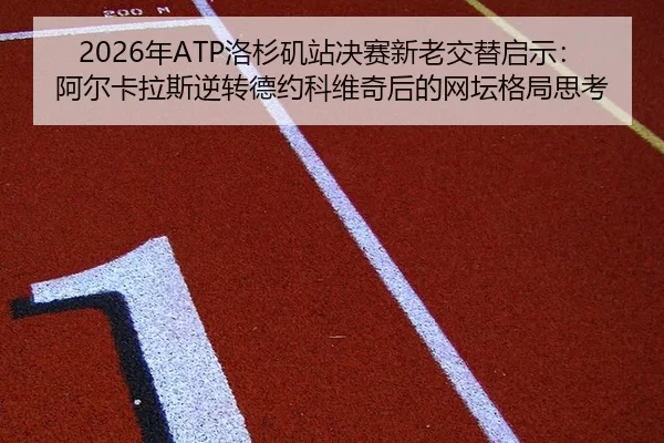 2026年ATP洛杉矶站决赛新老交替启示：阿尔卡拉斯逆转德约科维奇后的网坛格局思考